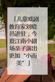 儿童戏剧教育家刘晓邑进驻，今夏江南小剧场亲子演出更加“小而美”
