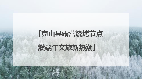 克山县露营烧烤节点燃端午文旅新热潮