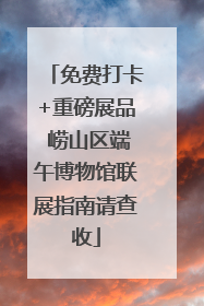 免费打卡+重磅展品 崂山区端午博物馆联展指南请查收
