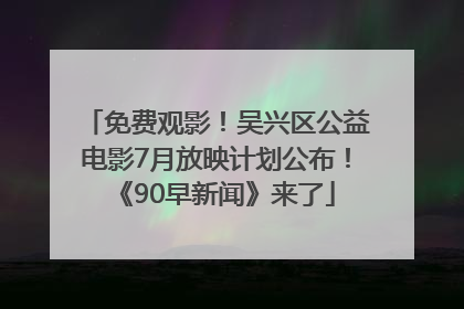 免费观影！吴兴区公益电影7月放映计划公布！《90早新闻》来了