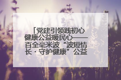 党建引领践初心 健康公益暖民心——百全毫米波“波短情长・守护健康”公益活动进社区