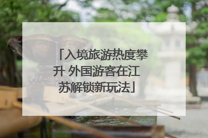 入境旅游热度攀升 外国游客在江苏解锁新玩法