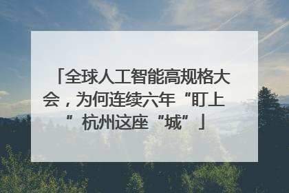 全球人工智能高规格大会，为何连续六年“盯上”杭州这座“城”