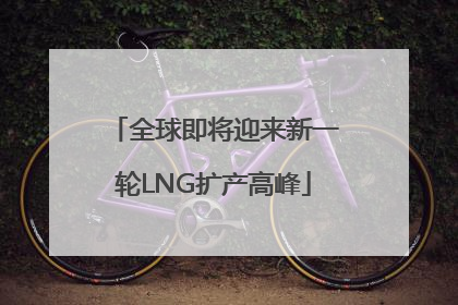 全球即将迎来新一轮LNG扩产高峰
