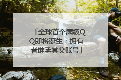 全球首个满级QQ即将诞生：拥有者继承其父账号