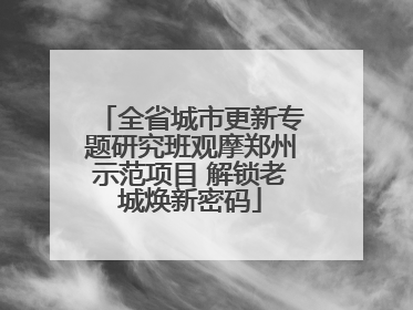 全省城市更新专题研究班观摩郑州示范项目 解锁老城焕新密码