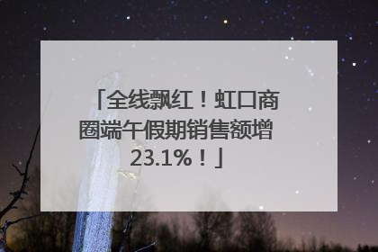 全线飘红！虹口商圈端午假期销售额增23.1%！