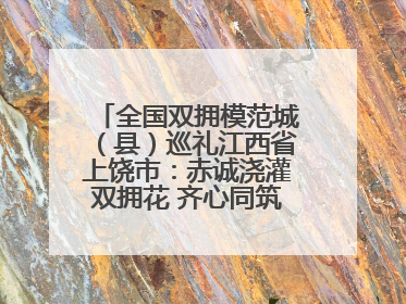 全国双拥模范城（县）巡礼江西省上饶市：赤诚浇灌双拥花 齐心同筑模范城