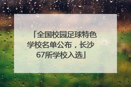 全国校园足球特色学校名单公布，长沙67所学校入选