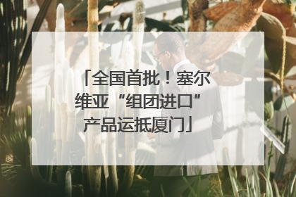 全国首批！塞尔维亚“组团进口”产品运抵厦门