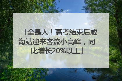 全是人！高考结束后威海站迎来客流小高峰，同比增长20%以上
