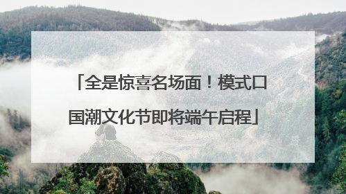 全是惊喜名场面！模式口国潮文化节即将端午启程