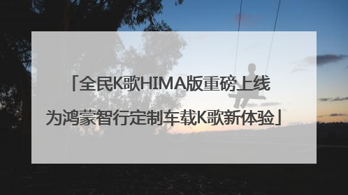 全民K歌HIMA版重磅上线 为鸿蒙智行定制车载K歌新体验