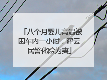 八个月婴儿高温被困车内一小时，灌云民警化险为夷
