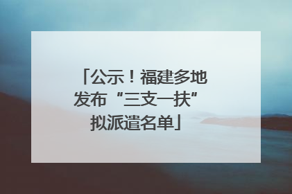 公示！福建多地发布“三支一扶”拟派遣名单