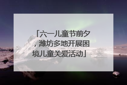 六一儿童节前夕，潍坊多地开展困境儿童关爱活动