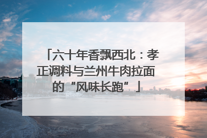 六十年香飘西北：孝正调料与兰州牛肉拉面的“风味长跑”