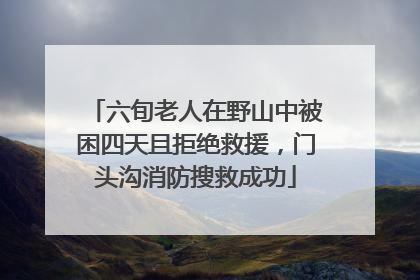 六旬老人在野山中被困四天且拒绝救援，门头沟消防搜救成功