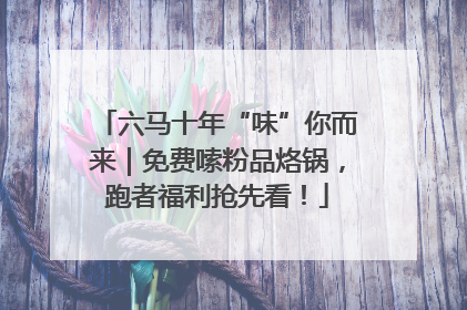 六马十年“味”你而来｜免费嗦粉品烙锅，跑者福利抢先看！