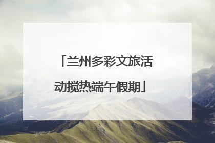 兰州多彩文旅活动搅热端午假期