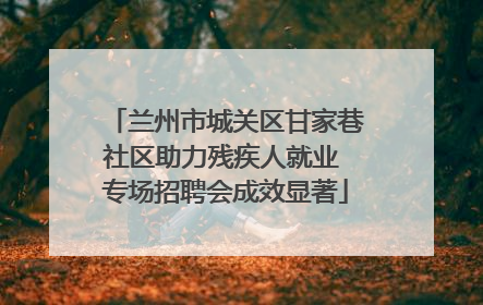 兰州市城关区甘家巷社区助力残疾人就业 专场招聘会成效显著