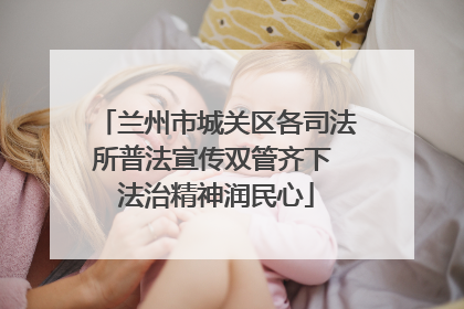 兰州市城关区各司法所普法宣传双管齐下 法治精神润民心