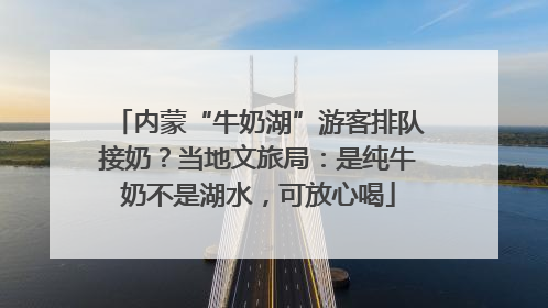 内蒙“牛奶湖”游客排队接奶？当地文旅局：是纯牛奶不是湖水，可放心喝
