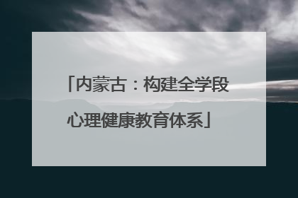 内蒙古：构建全学段心理健康教育体系