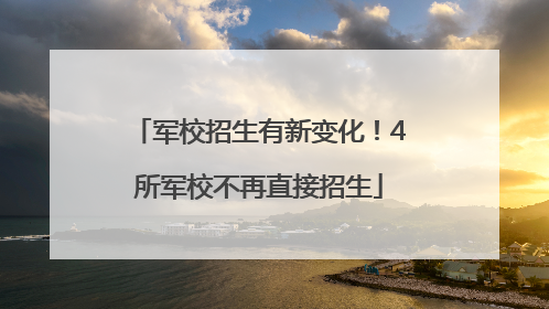 军校招生有新变化！4所军校不再直接招生