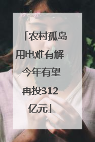 农村孤岛用电难有解 今年有望再投312亿元