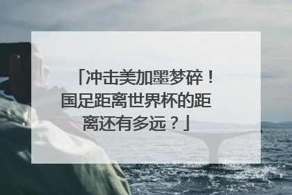 冲击美加墨梦碎！国足距离世界杯的距离还有多远？