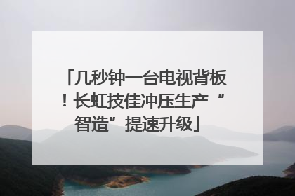 几秒钟一台电视背板！长虹技佳冲压生产“智造”提速升级