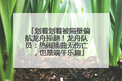划着划着被隔壁偏航龙舟撞翻！龙舟队员：热闹插曲无伤亡，也是端午乐趣
