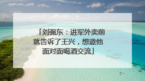 刘强东：进军外卖前就告诉了王兴，想邀他面对面喝酒交流