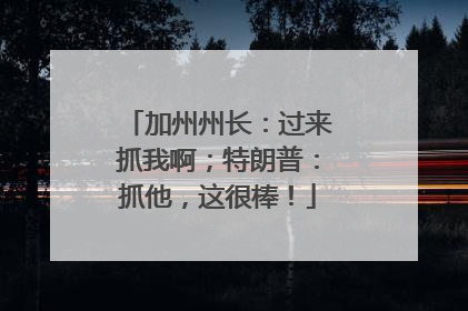 加州州长：过来抓我啊；特朗普：抓他，这很棒！