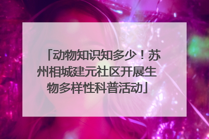 动物知识知多少！苏州相城建元社区开展生物多样性科普活动
