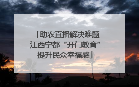 助农直播解决难题 江西宁都“开门教育”提升民众幸福感