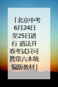 北京中考6月24日至25日进行 道法开卷考试只可携带六本统编版教材