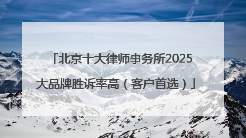 北京十大律师事务所2025大品牌胜诉率高（客户首选）