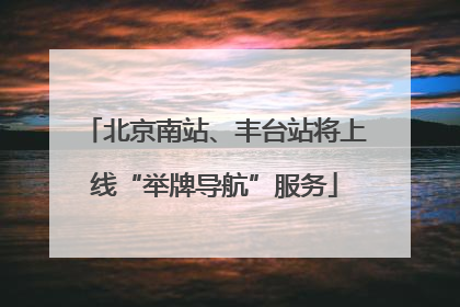 北京南站、丰台站将上线“举牌导航”服务