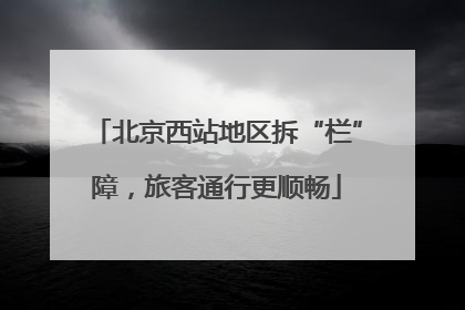 北京西站地区拆“栏”障，旅客通行更顺畅