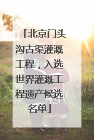 北京门头沟古渠灌溉工程，入选世界灌溉工程遗产候选名单