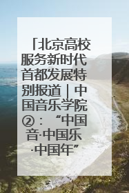 北京高校服务新时代首都发展特别报道｜中国音乐学院②：“中国音·中国乐·中国年”助力北京全国文化中心建设
