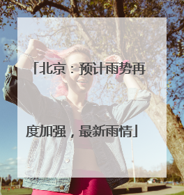 北京：预计雨势再度加强，最新雨情