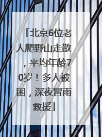 北京6位老人爬野山走散，平均年龄70岁！多人被困，深夜冒雨救援