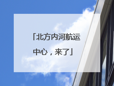 北方内河航运中心，来了