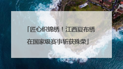 匠心织锦绣！江西夏布绣在国家级赛事斩获殊荣