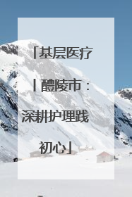 基层医疗丨醴陵市：深耕护理践初心