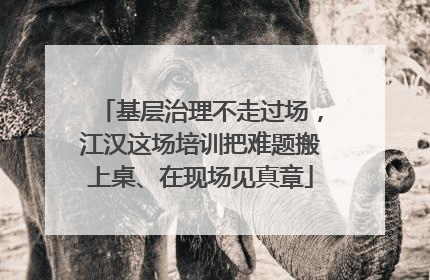 基层治理不走过场，江汉这场培训把难题搬上桌、在现场见真章