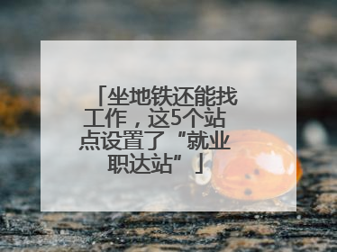 坐地铁还能找工作，这5个站点设置了“就业职达站”